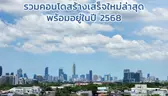 รวมคอนโดสร้างเสร็จใหม่ล่าสุด พร้อมอยู่ในปี 2568