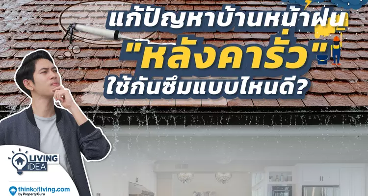 Living Idea : แก้ปัญหาบ้านหน้าฝน “หลังคารั่ว” ใช้กันซึมแบบไหนดี?