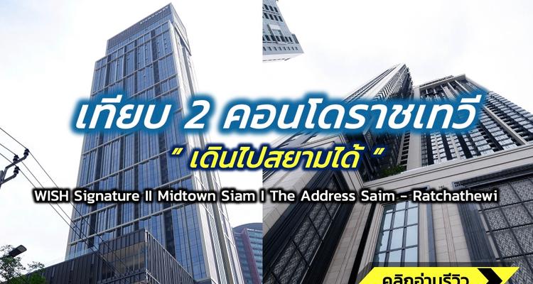 เทียบ 2 คอนโดพร้อมอยู่ ย่านราชเทวี เดินไปสยามได้ WISH SIGNATURE II Midtown Siam / The Address Siam – Ratchathewi