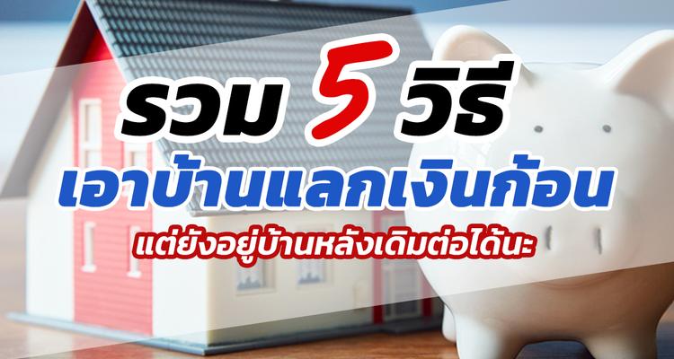 รวม 5 วิธี เอาบ้านไปแลกเงินก้อน แต่ยังอยู่บ้านหลังเดิมต่อได้ (จำนอง / ขายฝาก / ขายแล้วเช่า / สินเชื่อบ้านแลกเงิน / สินเชื่อผู้สูงอายุ)