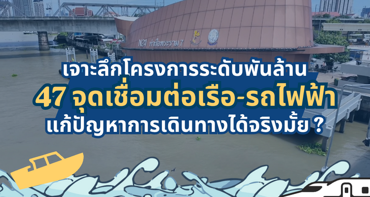 เจาะลึกโครงการระดับพันล้าน กับการเพิ่ม 47 จุดเชื่อมต่อเรือกับรถไฟฟ้า แก้ปัญหาการเดินทางได้จริงมั้ย ?
